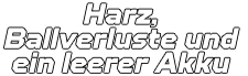 Harz, Ballverluste und  ein leerer Akku