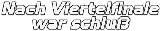 Nach Viertelfinale war schluß