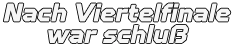 Nach Viertelfinale war schluß