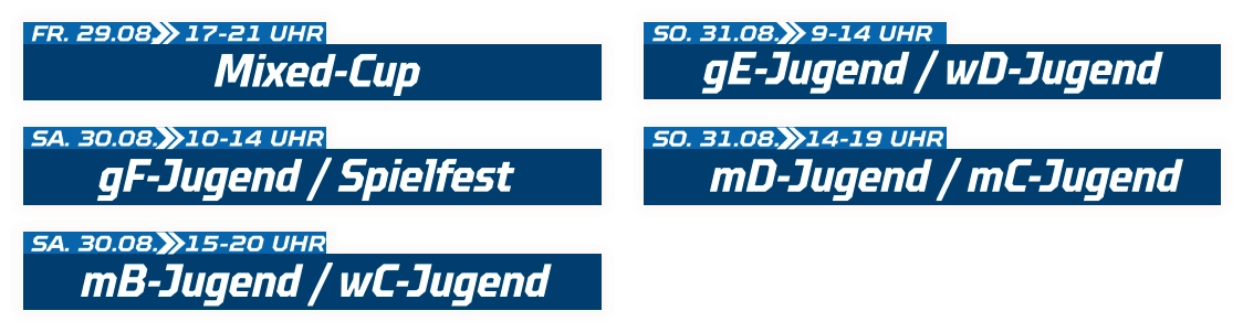 gF-Jugend / Spielfest SA. 30.08.  10-14 UHR Mixed-Cup FR. 29.08.  17-21 UHR mB-Jugend / wC-Jugend SA. 30.08.  15-20 UHR gE-Jugend / wD-Jugend SO. 31.08.  9-14 UHR mD-Jugend / mC-Jugend SO. 31.08.  14-19 UHR