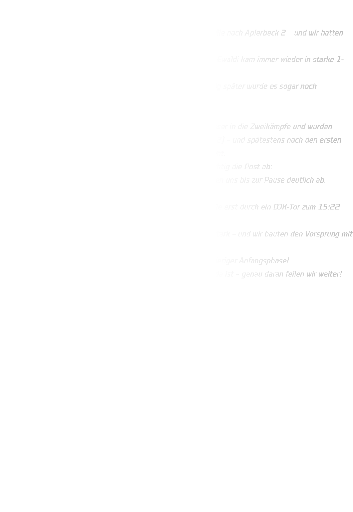 Männliche B-Jugend  DJK Ewaldi Aplerbeck – HSG Annen-Rüdinghausen 24:40 Sonntag ging es für unsere männliche B-Jugend in die kleine Halle nach Aplerbeck 2 – und wir hatten zunächst ordentlich zu kämpfen. In der Anfangsphase fehlte uns in der Abwehr die Orientierung, Ewaldi kam immer wieder in starke 1-gegen-1-Aktionen und setzte sich früh ab. So stand es in der 12. Minute 10:7 für die DJK – und auch wenig später wurde es sogar noch deutlicher: 14:9 (15. Minute). ⏱Dann kam die Wende! Nach einer Auszeit stellten wir defensiv um, fanden deutlich besser in die Zweikämpfe und wurden vorne stabiler. Ab der 17. Minute kämpften wir uns heran (14:12) – und spätestens nach den ersten Zeitstrafen für Aplerbeck nutzten wir unsere Überzahl konsequent. In der 19. Minute stand es 14:14 – und danach ging bei uns richtig die Post ab: Wir legten eine brutale Serie von 8 Toren in Folge hin und setzten uns bis zur Pause deutlich ab. ➡27. Minute: 14:22 für die HSG Besonders beeindruckend: Eine Serie von 13 Toren am Stück, die erst durch ein DJK-Tor zum 15:22 unterbrochen wurde. ✅ In der zweiten Halbzeit wurde unsere Abwehr dann richtig stark – und wir bauten den Vorsprung mit viel Tempo und variablen Lösungen im Angriff weiter aus.  Endstand: 24:40 – zwei Punkte, ein starker Auftritt nach schwieriger Anfangsphase! Jetzt heißt es: weiter arbeiten, damit die Leistung ab Minute 1 da ist – genau daran feilen wir weiter!